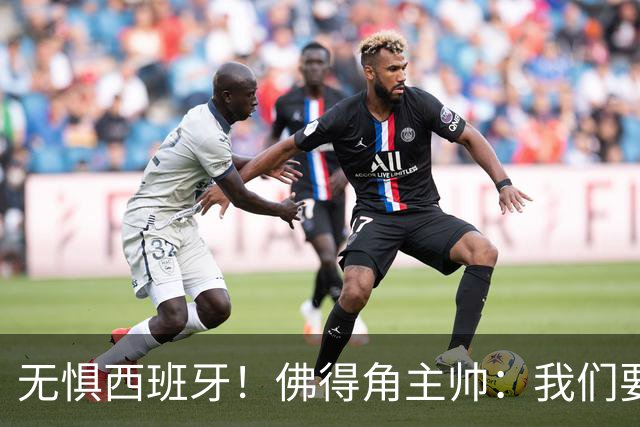 无惧西班牙！佛得角主帅：我们要证明配得上世界杯